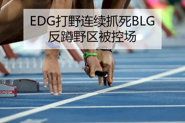 EDG打野连续抓死BLG反蹲野区被控场